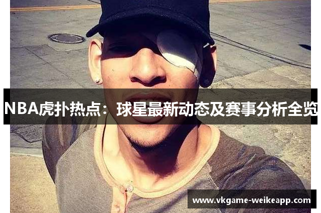 NBA虎扑热点：球星最新动态及赛事分析全览
