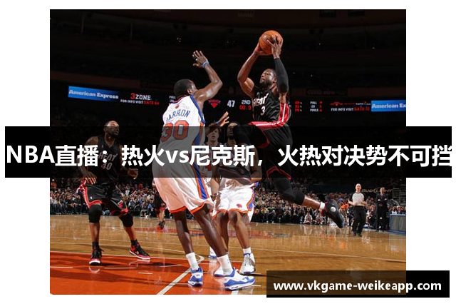 NBA直播：热火vs尼克斯，火热对决势不可挡