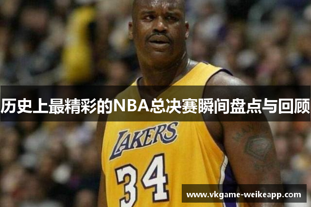 历史上最精彩的NBA总决赛瞬间盘点与回顾
