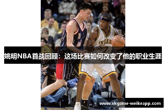 姚明NBA首战回顾：这场比赛如何改变了他的职业生涯