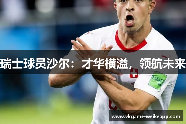 瑞士球员沙尔：才华横溢，领航未来