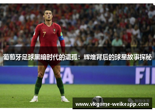 葡萄牙足球黑暗时代的遗孤：辉煌背后的球星故事探秘