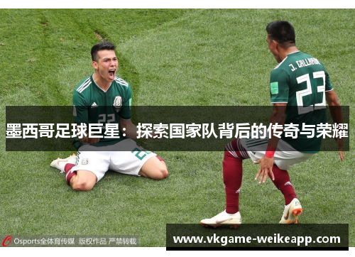 墨西哥足球巨星：探索国家队背后的传奇与荣耀