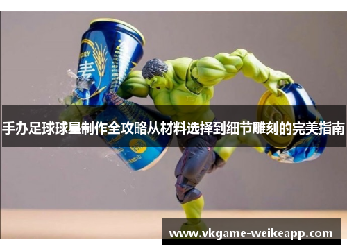 手办足球球星制作全攻略从材料选择到细节雕刻的完美指南