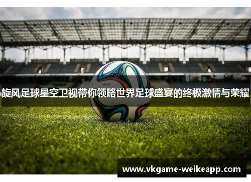 旋风足球星空卫视带你领略世界足球盛宴的终极激情与荣耀