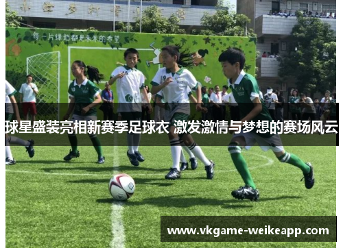 球星盛装亮相新赛季足球衣 激发激情与梦想的赛场风云