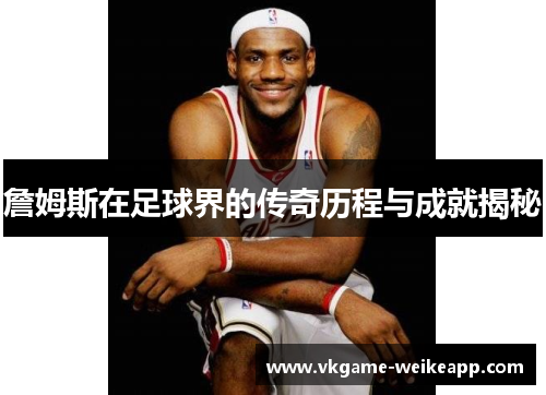 詹姆斯在足球界的传奇历程与成就揭秘