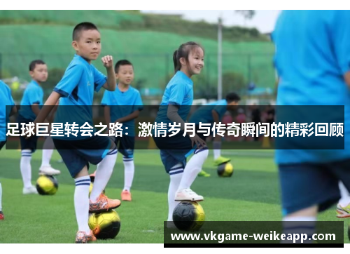 足球巨星转会之路：激情岁月与传奇瞬间的精彩回顾