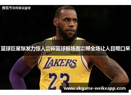 篮球巨星爆发力惊人震碎篮球板场面震撼全场让人目瞪口呆