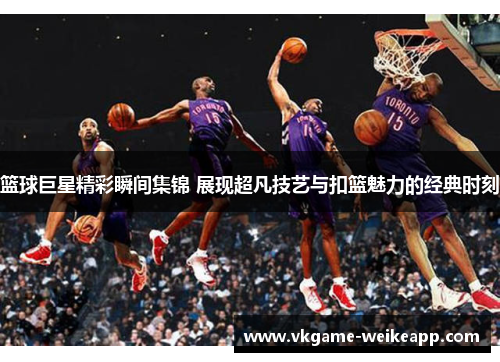 篮球巨星精彩瞬间集锦 展现超凡技艺与扣篮魅力的经典时刻