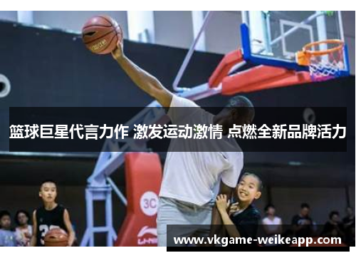篮球巨星代言力作 激发运动激情 点燃全新品牌活力