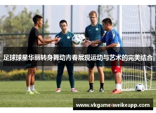足球球星华丽转身舞动青春展现运动与艺术的完美结合
