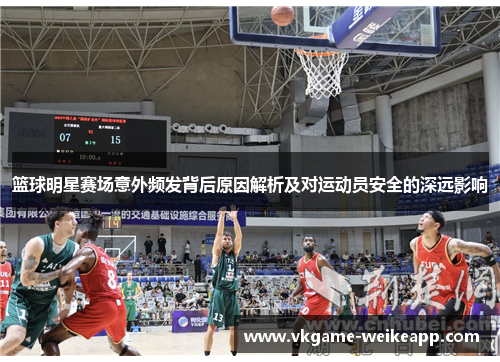 篮球明星赛场意外频发背后原因解析及对运动员安全的深远影响