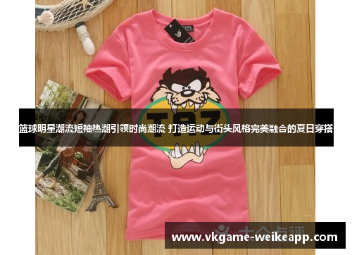 篮球明星潮流短袖热潮引领时尚潮流 打造运动与街头风格完美融合的夏日穿搭