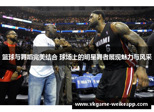 篮球与舞蹈完美结合 球场上的明星舞者展现魅力与风采