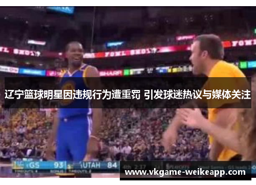 辽宁篮球明星因违规行为遭重罚 引发球迷热议与媒体关注