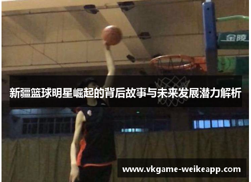 新疆篮球明星崛起的背后故事与未来发展潜力解析